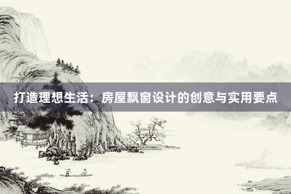 打造理想生活：房屋飘窗设计的创意与实用要点