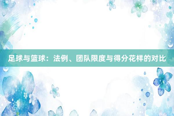 足球与篮球：法例、团队限度与得分花样的对比