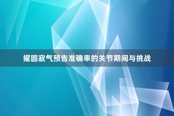 擢圆寂气预告准确率的关节期间与挑战